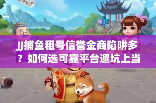 JJ捕鱼租号信誉金商陷阱多？如何选可靠平台避坑上当？