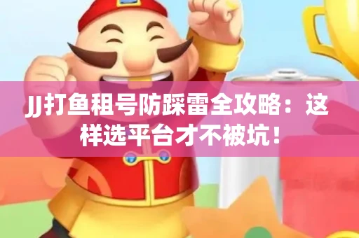 JJ打鱼租号防踩雷全攻略：这样选平台才不被坑！
