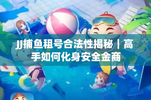 JJ捕鱼租号合法性揭秘｜高手如何化身安全金商