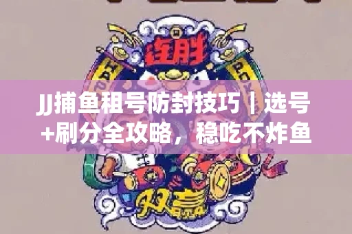 JJ捕鱼租号防封技巧|选号+刷分全攻略,稳吃不炸鱼! JJ捕鱼租号防封技巧|选号+刷分全攻略,稳吃不炸鱼!