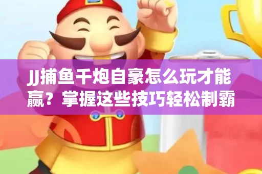 JJ捕鱼千炮自豪怎么玩才能赢？掌握这些技巧轻松制霸