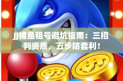 JJ捕鱼租号避坑指南：三招判资质，五步防套利！