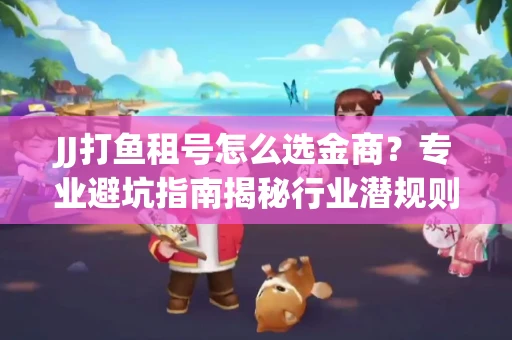 JJ打鱼租号怎么选金商？专业避坑指南揭秘行业潜规则