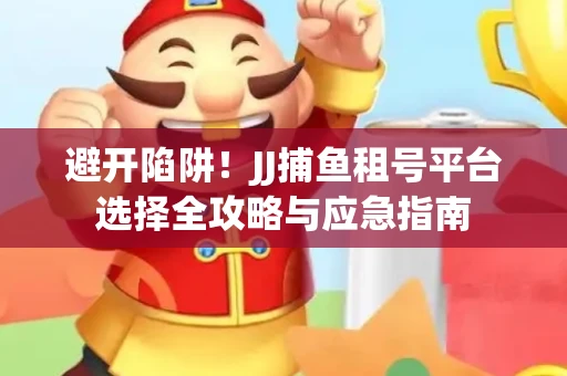 避开陷阱！JJ捕鱼租号平台选择全攻略与应急指南