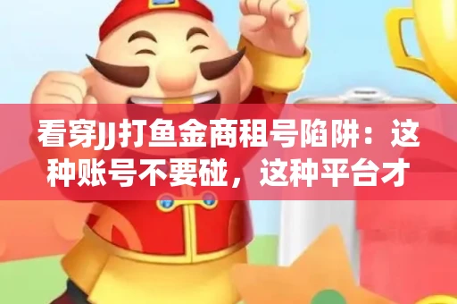 看穿JJ打鱼金商租号陷阱：这种账号不要碰，这种平台才靠谱